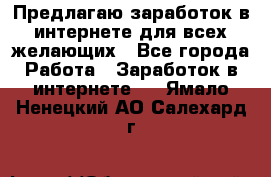 Предлагаю,заработок в интернете для всех желающих - Все города Работа » Заработок в интернете   . Ямало-Ненецкий АО,Салехард г.